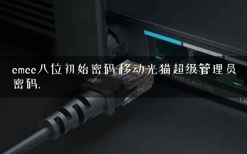 cmcc八位初始密码-移动光猫超级管理员密码. cmcc八位初始密码-移动光猫超级管理员密码.