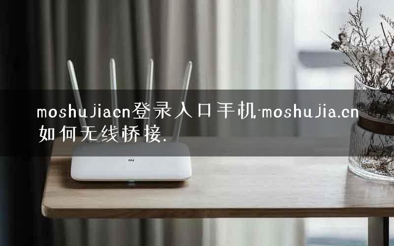 moshujiacn登录入口手机-moshujia.cn如何无线桥接.