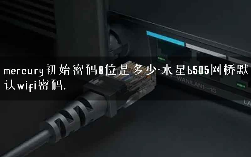 mercury初始密码8位是多少-水星b505网桥默认wifi密码. mercury初始密码8位是多少-水星b505网桥默认wifi密码.