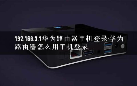 192.168.3.1华为路由器手机登录-华为路由器怎么用手机登录.