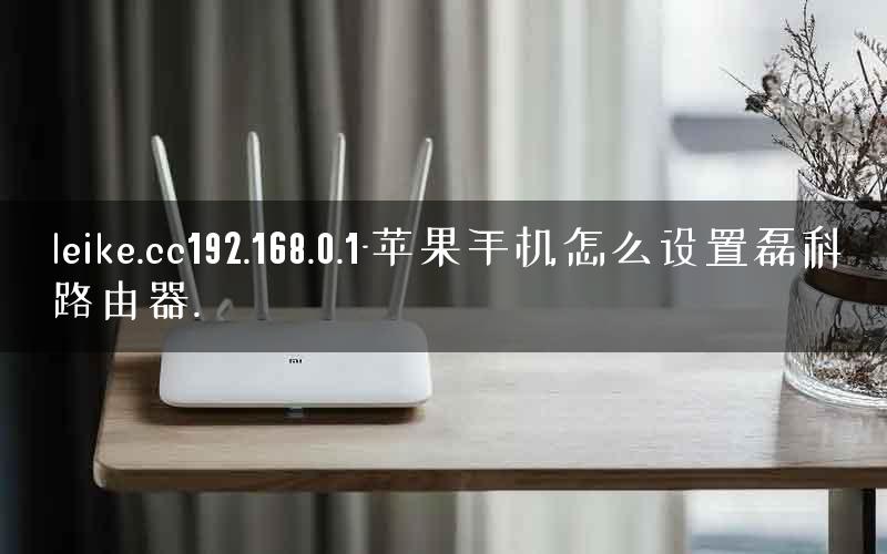leike.cc192.168.0.1-苹果手机怎么设置磊科路由器. leike.cc192.168.0.1-苹果手机怎么设置磊科路由器.