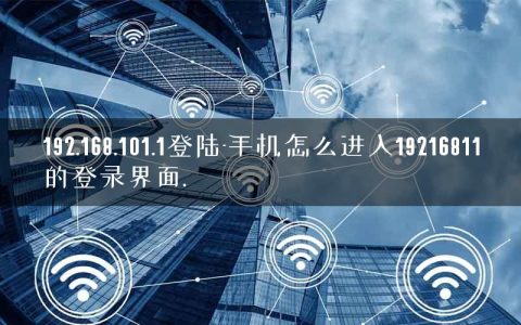 192.168.101.1登陆-手机怎么进入19216811的登录界面.