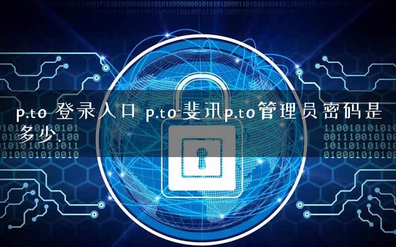 p.to 登录入口 p.to-斐讯p.to管理员密码是多少.