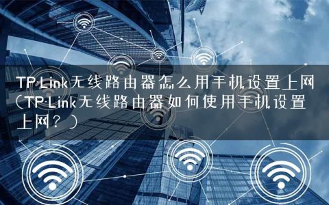 TP-Link无线路由器怎么用手机设置上网(TP-Link无线路由器如何使用手机设置上网？)