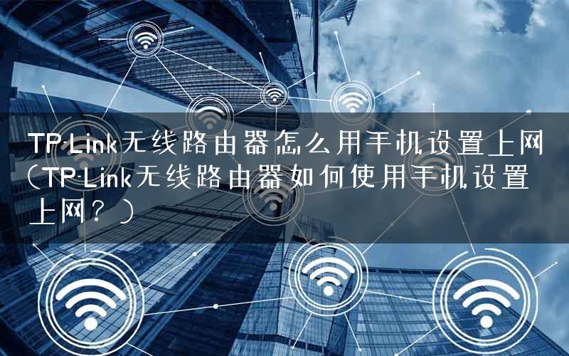 TP-Link无线路由器怎么用手机设置上网(TP-Link无线路由器如何使用手机设置上网？)