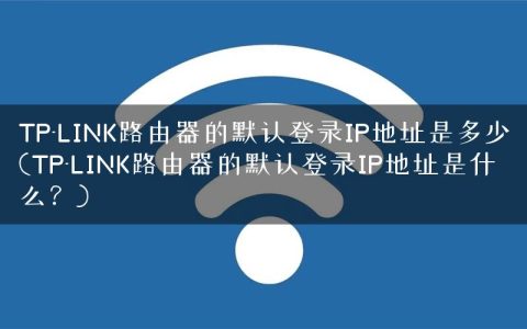 TP-LINK路由器的默认登录IP地址是多少(TP-LINK路由器的默认登录IP地址是什么？)