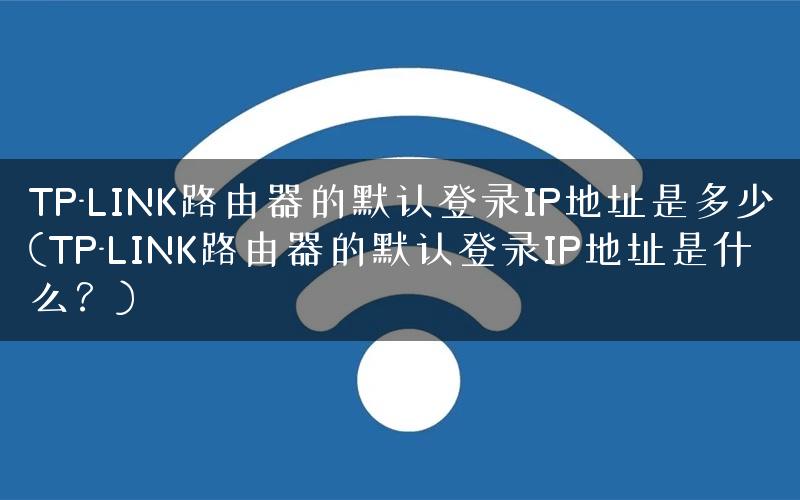 TP-LINK路由器的默认登录IP地址是多少(TP-LINK路由器的默认登录IP地址是什么?) TP-LINK路由器的默认登录IP地址是多少(TP-LINK路由器的默认登录IP地址是什么?)