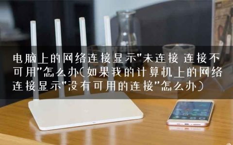 电脑上的网络连接显示“未连接 连接不可用”怎么办(如果我的计算机上的网络连接显示“没有可用的连接”怎么办)