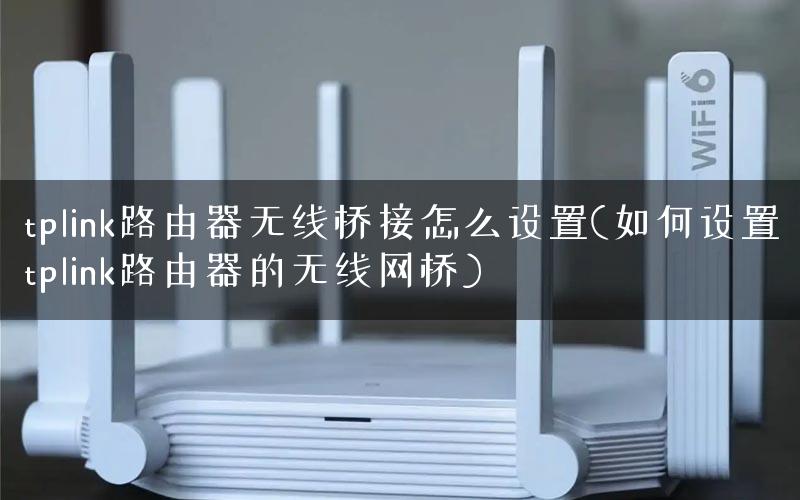 tplink路由器无线桥接怎么设置(如何设置tplink路由器的无线网桥)