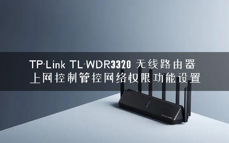 TP-Link TL-WDR3320 无线路由器上网控制管控网络权限功能设置