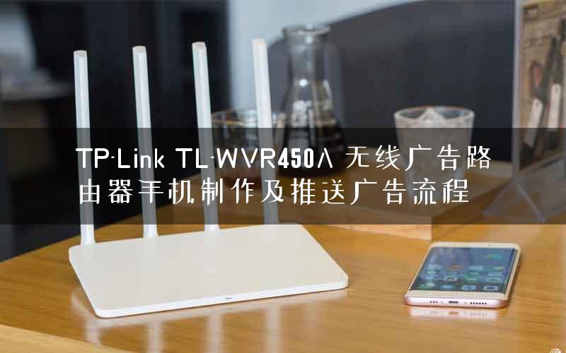 TP-Link TL-WVR450A 无线广告路由器手机制作及推送广告流程