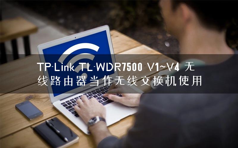 TP-Link TL-WDR7500 V1~V4 无线路由器当作无线交换机使用