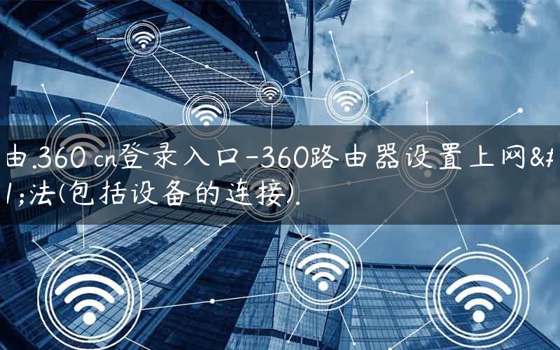 路由.360 cn登录入口-360路由器设置上网方法(包括设备的连接).