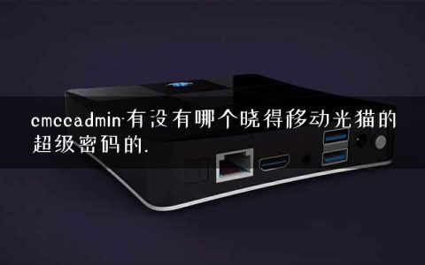 cmccadmin-有没有哪个晓得移动光猫的超级密码的.
