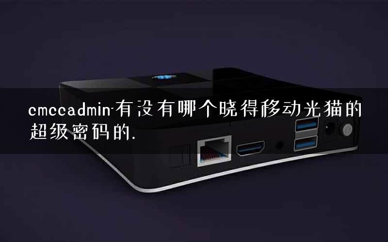 cmccadmin-有没有哪个晓得移动光猫的超级密码的.