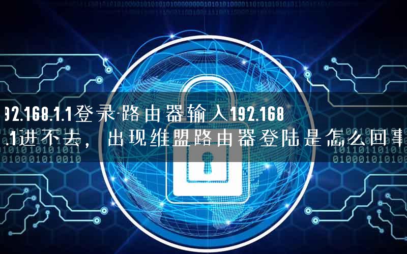 192.168.1.1登录-路由器输入192.168.1.1进不去，出现维盟路由器登陆是怎么回事.
