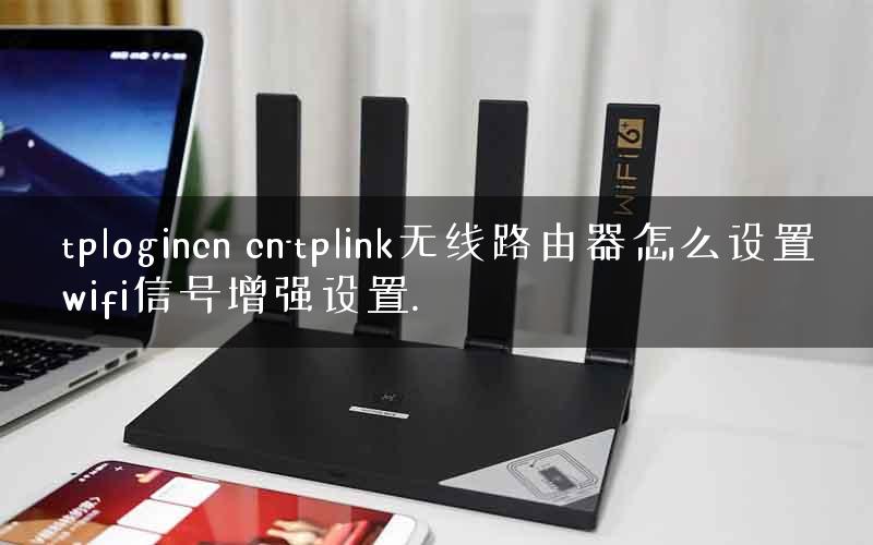 tplogincn cn-tplink无线路由器怎么设置wifi信号增强设置.