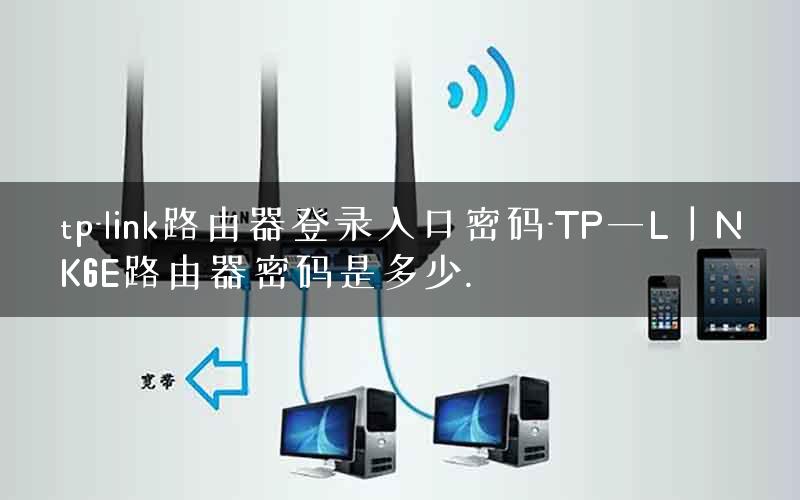 tp-link路由器登录入口密码-TP一L丨NK6E路由器密码是多少.