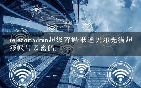 telecomadmin超级密码-联通贝尔光猫超级帐号及密码.