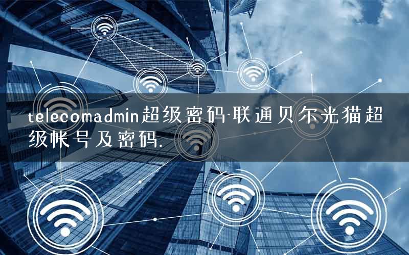 telecomadmin超级密码-联通贝尔光猫超级帐号及密码. telecomadmin超级密码-联通贝尔光猫超级帐号及密码.