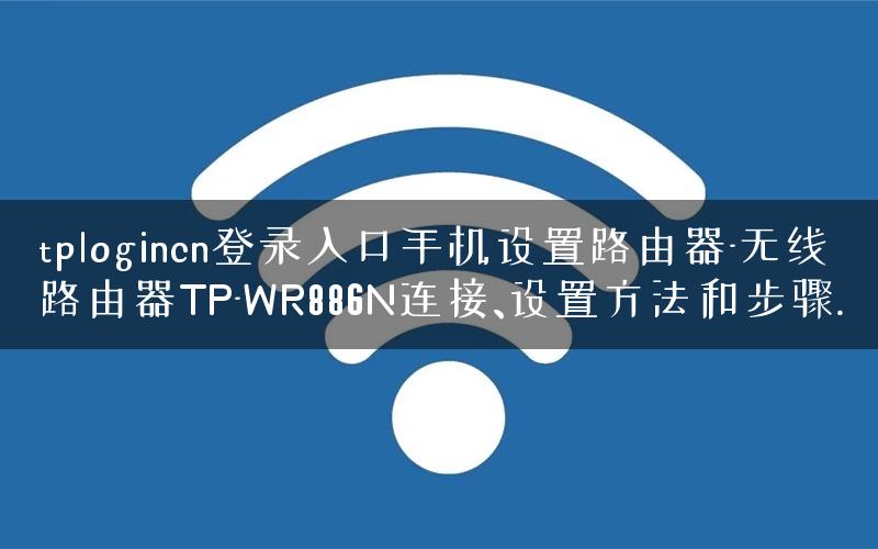 tplogincn登录入口手机设置路由器-无线路由器TP-WR886N连接、设置方法和步骤.