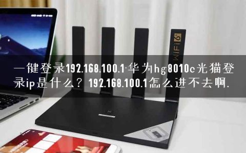 一键登录192.168.100.1-华为hg8010c光猫登录ip是什么？192.168.100.1怎么进不去啊.