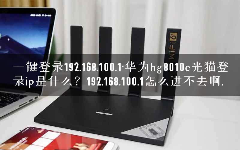 一键登录192.168.100.1-华为hg8010c光猫登录ip是什么？192.168.100.1怎么进不去啊.
