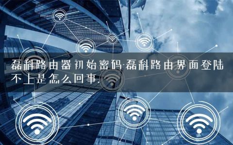 磊科路由器初始密码-磊科路由界面登陆不上是怎么回事.