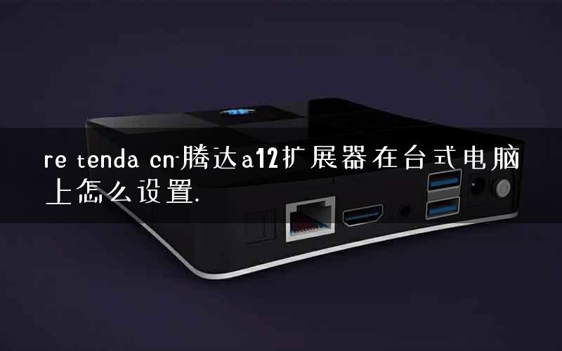 re tenda cn-腾达a12扩展器在台式电脑上怎么设置.