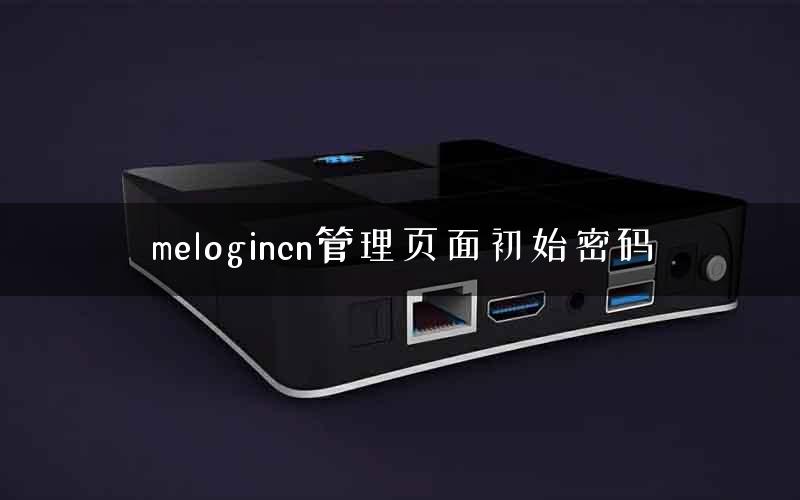 melogincn管理页面初始密码 melogincn管理页面初始密码
