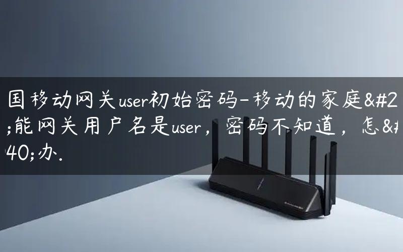 中国移动网关user初始密码-移动的家庭智能网关用户名是user，密码不知道，怎么办.