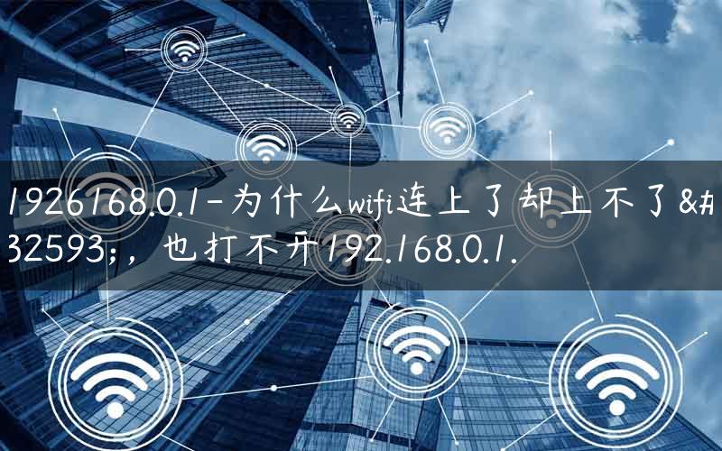 1926168.0.1-为什么wifi连上了却上不了网，也打不开192.168.0.1.