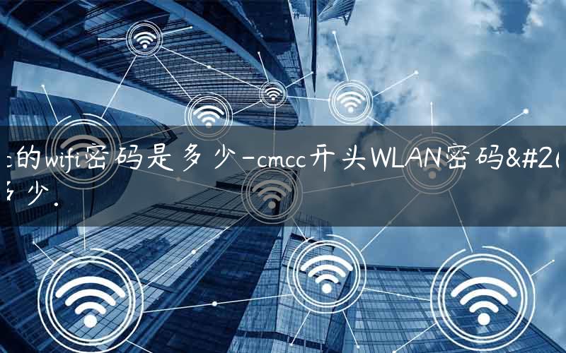 cmcc的wifi密码是多少-cmcc开头WLAN密码是多少.