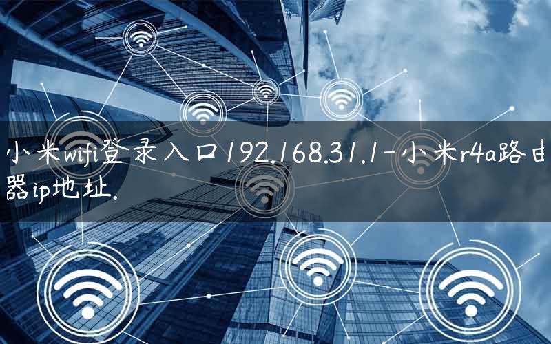 小米wifi登录入口192.168.31.1-小米r4a路由器ip地址.
