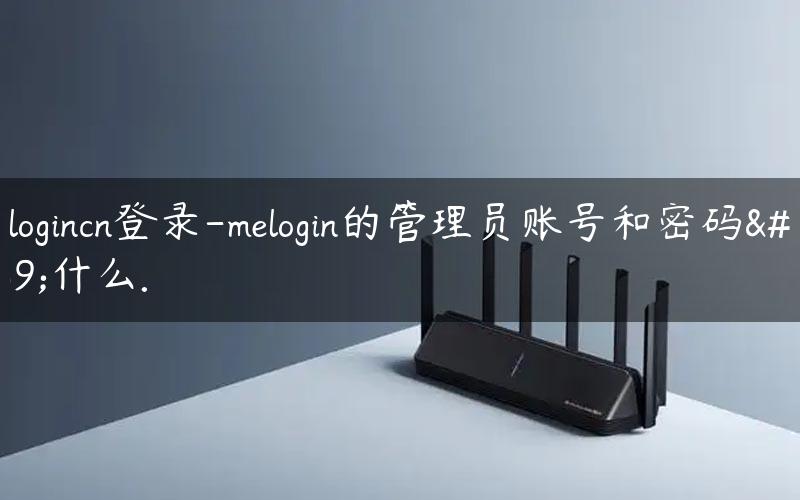 melogincn登录-melogin的管理员账号和密码是什么.