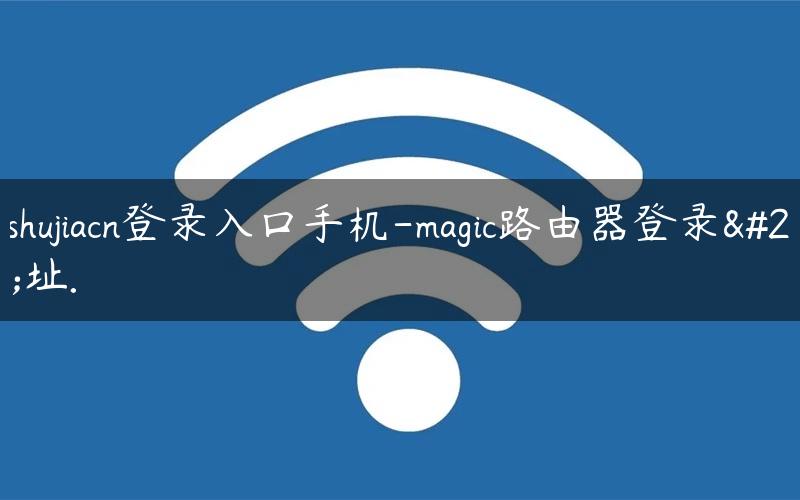 moshujiacn登录入口手机-magic路由器登录地址.