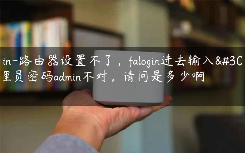 falogin-路由器设置不了，falogin进去输入的管理员密码admin不对，请问是多少啊.