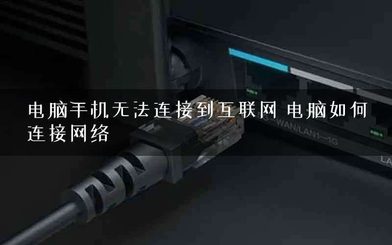 电脑手机无法连接到互联网 电脑如何连接网络
