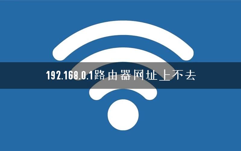 192.168.0.1路由器网址上不去