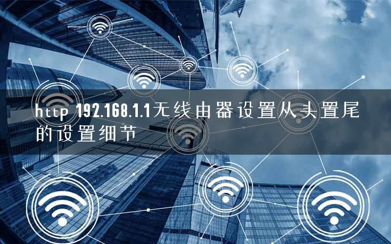 http 192.168.1.1无线由器设置从头置尾的设置细节