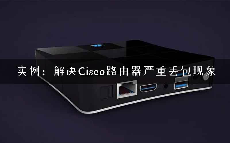 实例：解决Cisco路由器严重丢包现象