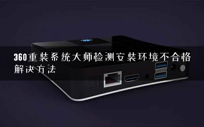 360重装系统大师检测安装环境不合格解决方法