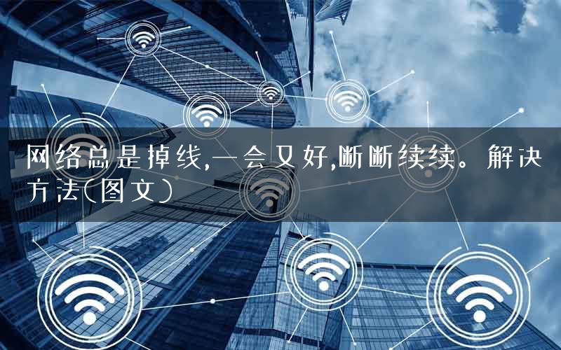 网络总是掉线,一会又好,断断续续。解决方法(图文)