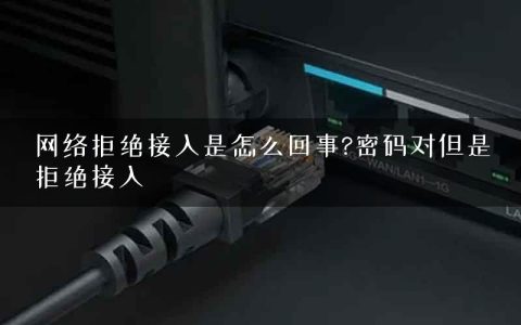 网络拒绝接入是怎么回事?密码对但是拒绝接入