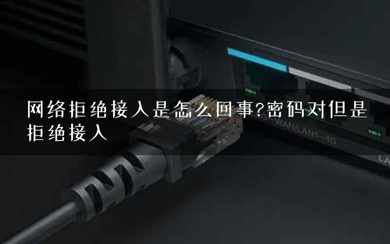 网络拒绝接入是怎么回事?密码对但是拒绝接入