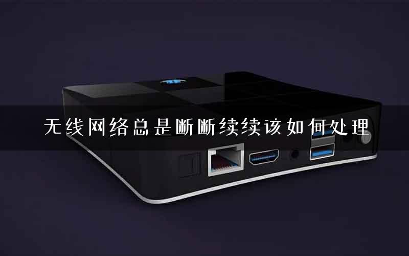 无线网络总是断断续续该如何处理