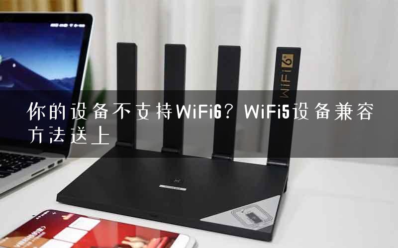 你的设备不支持WiFi6？WiFi5设备兼容方法送上