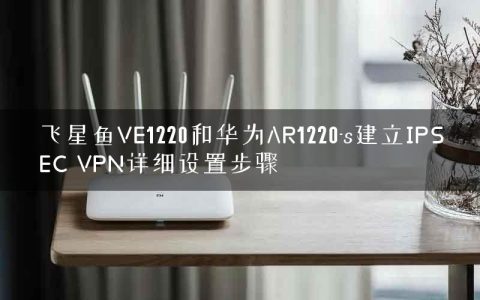 飞星鱼VE1220和华为AR1220-s建立IPSEC VPN详细设置步骤