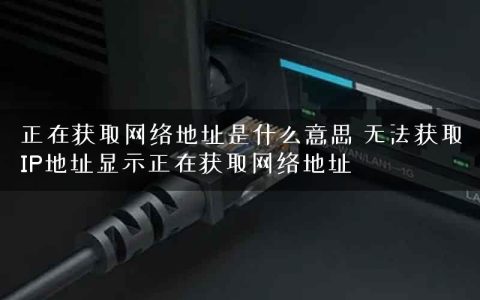 正在获取网络地址是什么意思 无法获取IP地址显示正在获取网络地址