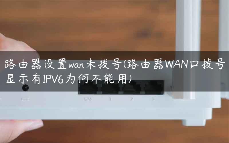 路由器设置wan未拨号(路由器WAN口拨号显示有IPV6为何不能用)